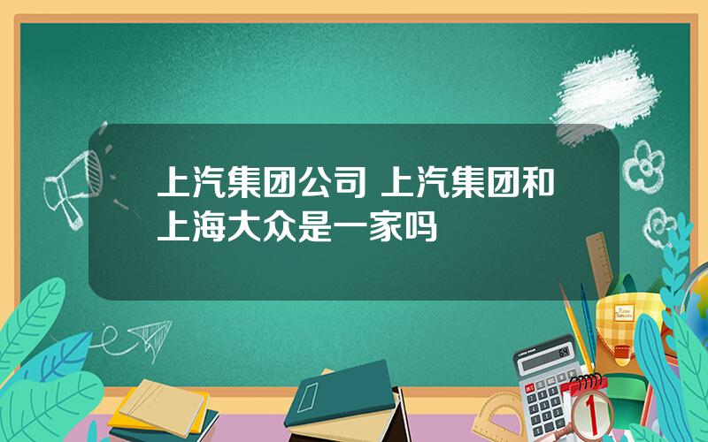 上汽集团公司 上汽集团和上海大众是一家吗